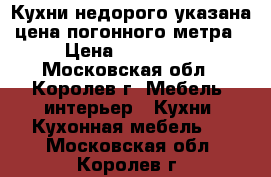 Кухни недорого указана цена погонного метра › Цена ­ 100 000 - Московская обл., Королев г. Мебель, интерьер » Кухни. Кухонная мебель   . Московская обл.,Королев г.